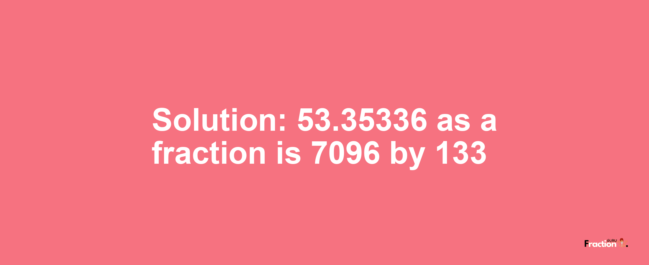 Solution:53.35336 as a fraction is 7096/133